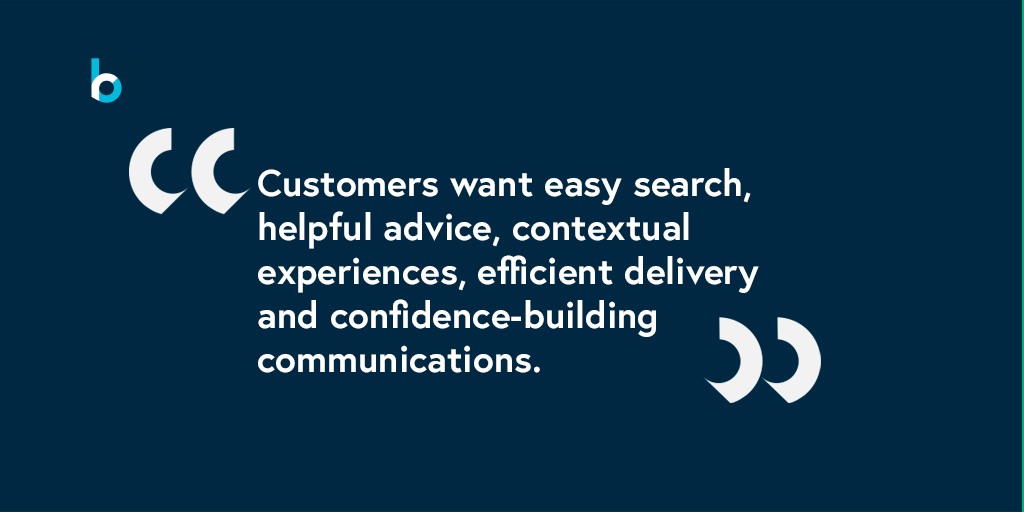 customers want easy search, helpful advice, contextual experiences, efficient delivery, and confidence-building communications