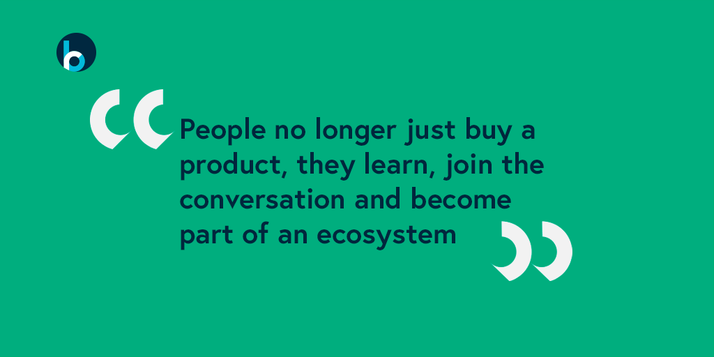 people no longer just buy a product, they learn, join the conversation and become part of an ecosystem